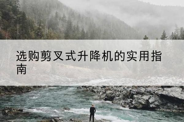 曲阳剪叉式升降机怎么选-选购剪叉式升降机的实用指南