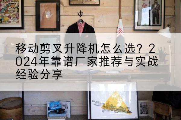 曲阳升降平台厂家推荐-移动剪叉升降机怎么选？2024年靠谱厂家推荐与实战经验分享
