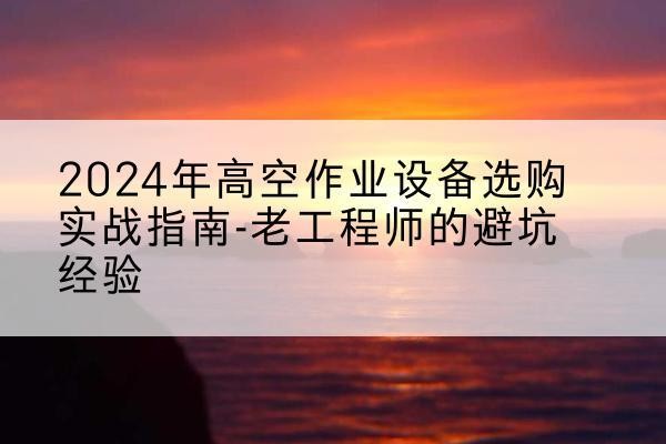 曲阳高空作业升降机厂家推荐-2024年高空作业设备选购实战指南-老工程师的避坑经验