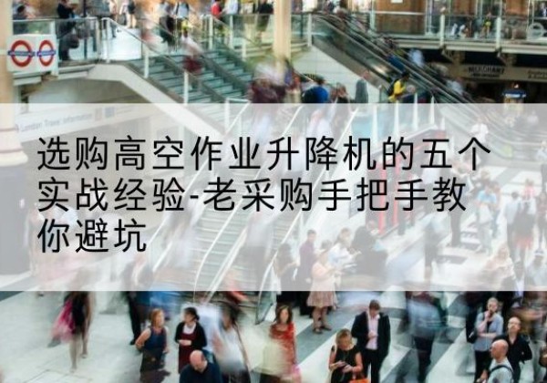 曲阳高空作业升降机厂家-选购高空作业升降机的五个实战经验-老采购手把手教你避坑