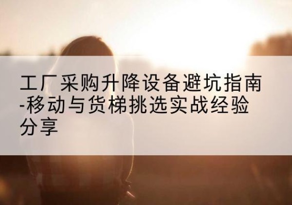 曲阳移动式升降机怎么选-工厂采购升降设备避坑指南-移动与货梯挑选实战经验分享