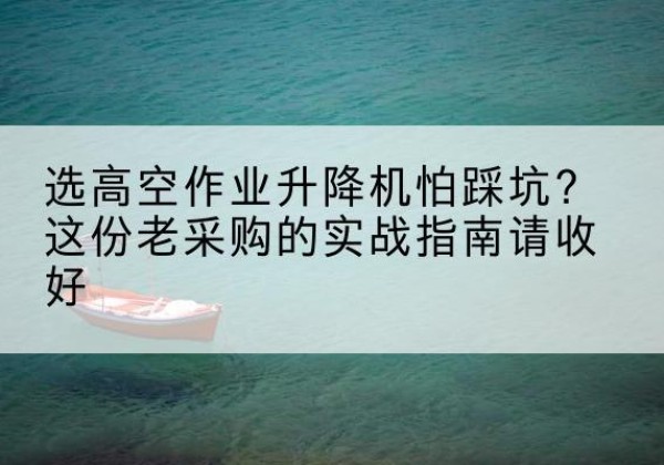 曲阳高空作业升降机厂家推荐-选高空作业升降机怕踩坑？这份老采购的实战指南请收好