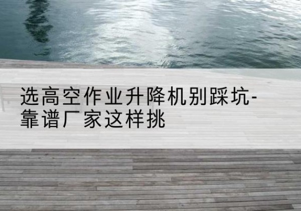 曲阳剪叉式升降机厂家-选高空作业升降机别踩坑-靠谱厂家这样挑