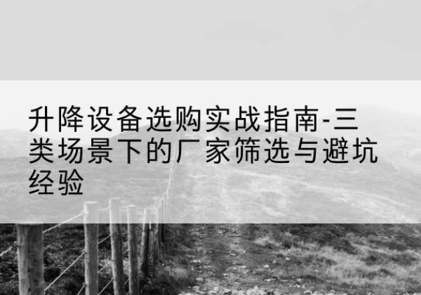 曲阳移动式升降机厂家推荐-升降设备选购实战指南-三类场景下的厂家筛选与避坑经验