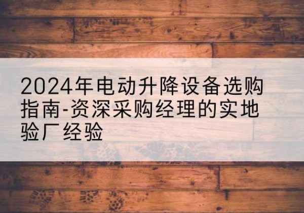 曲阳电动剪叉升降平台厂家-2024年电动升降设备选购指南-资深采购经理的实地验厂经验