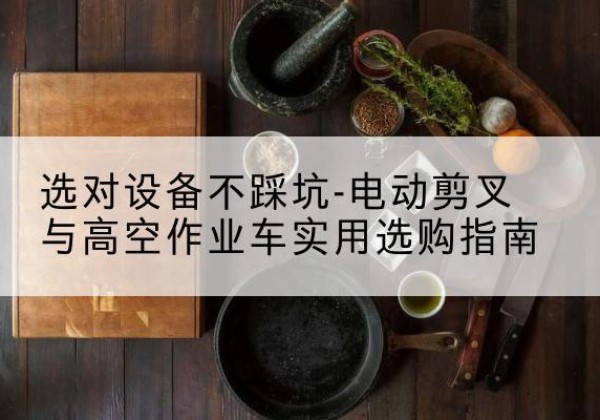 曲阳电动剪叉升降平台怎么选-选对设备不踩坑-电动剪叉与高空作业车实用选购指南