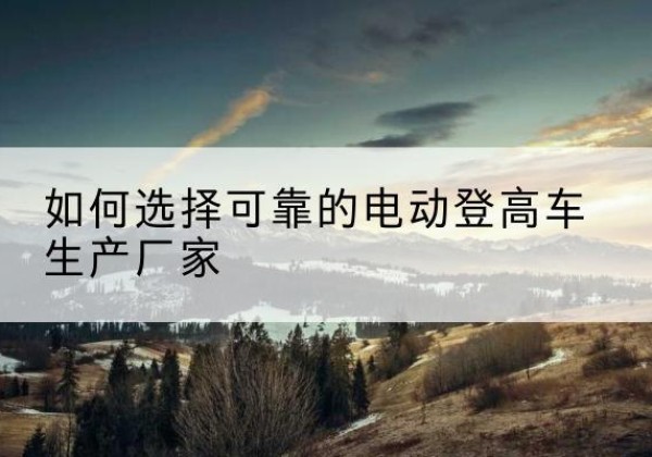 曲阳电动登高车厂家-如何选择可靠的电动登高车生产厂家