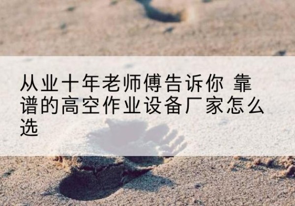 曲阳高空作业升降机厂家推荐-从业十年老师傅告诉你 靠谱的高空作业设备厂家怎么选