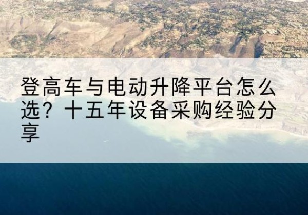 曲阳登高车厂家厂家-登高车与电动升降平台怎么选？十五年设备采购经验分享