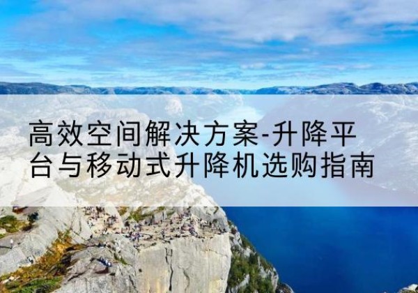 曲阳升降平台厂家-*空间解决方案-升降平台与移动式升降机选购指南