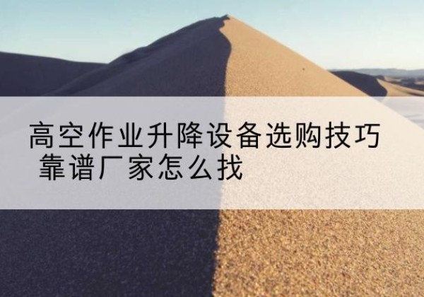 曲阳电动升降平台厂家推荐-高空作业升降设备选购技巧 靠谱厂家怎么找