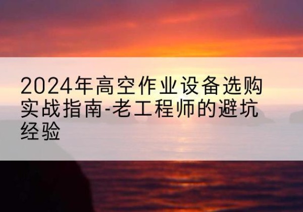曲阳高空作业升降机厂家推荐-2024年高空作业设备选购实战指南-老工程师的避坑经验