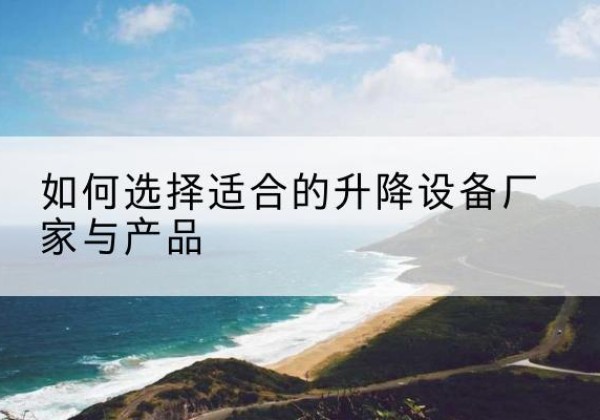 曲阳电动升降平台厂家-如何选择适合的升降设备厂家与产品